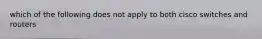 which of the following does not apply to both cisco switches and routers