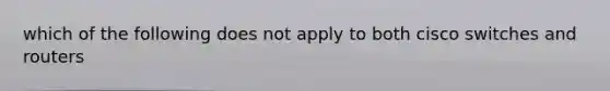 which of the following does not apply to both cisco switches and routers