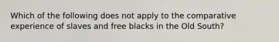 Which of the following does not apply to the comparative experience of slaves and free blacks in the Old South?