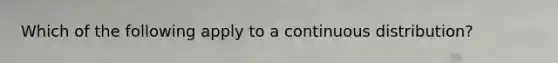 Which of the following apply to a continuous distribution?