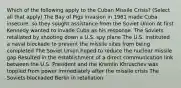 Which of the following apply to the Cuban Missile Crisis? (Select all that apply) The Bay of Pigs invasion in 1961 made Cuba insecure, so they sought assistance from the Soviet Union At first Kennedy wanted to invade Cuba as his response. The Soviets retaliated by shooting down a U.S. spy plane The U.S. instituted a naval blockade to prevent the missile sites from being completed The Soviet Union hoped to reduce the nuclear missile gap Resulted in the establishment of a direct communication link between the U.S. President and the Kremlin Khruschev was toppled from power immediately after the missile crisis The Soviets blockaded Berlin in retaliation