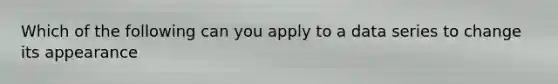 Which of the following can you apply to a data series to change its appearance