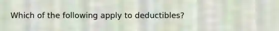 Which of the following apply to deductibles?