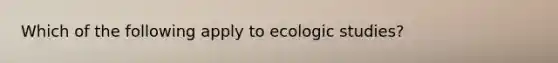 Which of the following apply to ecologic studies?