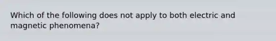 Which of the following does not apply to both electric and magnetic phenomena?