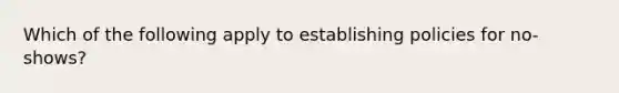 Which of the following apply to establishing policies for no-shows?