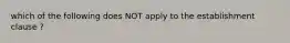 which of the following does NOT apply to the establishment clause ?