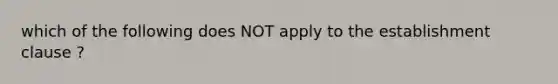 which of the following does NOT apply to the establishment clause ?