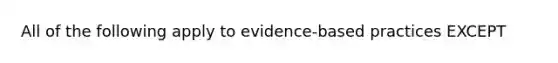 All of the following apply to evidence-based practices EXCEPT