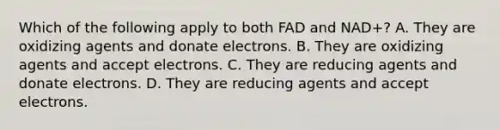 Which of the following apply to both FAD and NAD+? A. They are oxidizing agents and donate electrons. B. They are oxidizing agents and accept electrons. C. They are reducing agents and donate electrons. D. They are reducing agents and accept electrons.