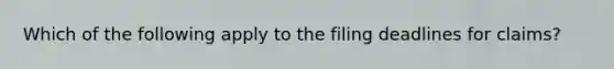 Which of the following apply to the filing deadlines for claims?