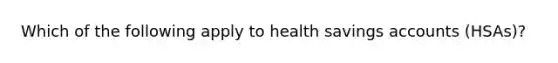 Which of the following apply to health savings accounts (HSAs)?