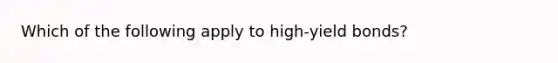 Which of the following apply to high-yield bonds?