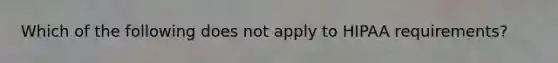 Which of the following does not apply to HIPAA requirements?