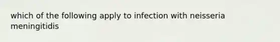 which of the following apply to infection with neisseria meningitidis