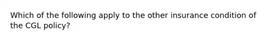 Which of the following apply to the other insurance condition of the CGL policy?