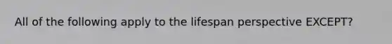 All of the following apply to the lifespan perspective EXCEPT?