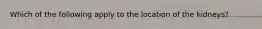 Which of the following apply to the location of the kidneys?