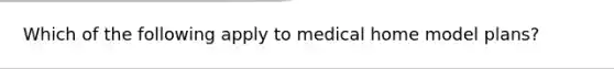 Which of the following apply to medical home model plans?