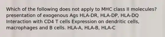 Which of the following does not apply to MHC class II molecules? presentation of exogenous Ags HLA-DR, HLA-DP, HLA-DQ Interaction with CD4 T cells Expression on dendritic cells, macrophages and B cells. HLA-A, HLA-B, HLA-C