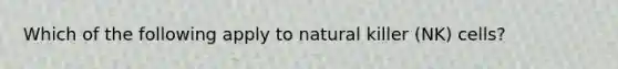 Which of the following apply to natural killer (NK) cells?