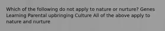 Which of the following do not apply to nature or nurture? Genes Learning Parental upbringing Culture All of the above apply to nature and nurture