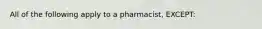 All of the following apply to a pharmacist, EXCEPT: