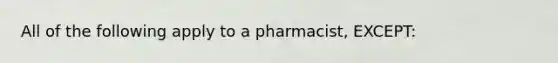 All of the following apply to a pharmacist, EXCEPT: