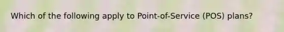 Which of the following apply to Point-of-Service (POS) plans?