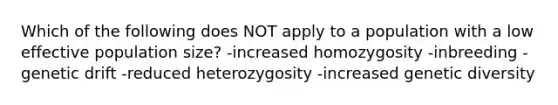 Which of the following does NOT apply to a population with a low effective population size? -increased homozygosity -inbreeding -genetic drift -reduced heterozygosity -increased genetic diversity