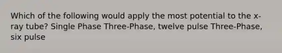 Which of the following would apply the most potential to the x-ray tube? Single Phase Three-Phase, twelve pulse Three-Phase, six pulse