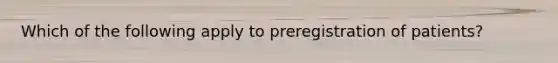 Which of the following apply to preregistration of patients?