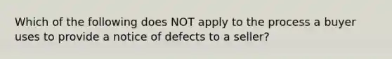 Which of the following does NOT apply to the process a buyer uses to provide a notice of defects to a seller?