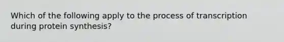 Which of the following apply to the process of transcription during protein synthesis?