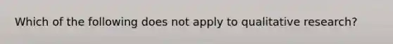 Which of the following does not apply to qualitative research?