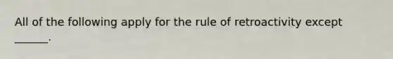 All of the following apply for the rule of retroactivity except ______.