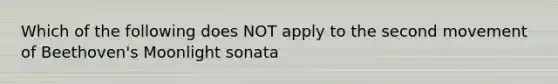 Which of the following does NOT apply to the second movement of Beethoven's Moonlight sonata