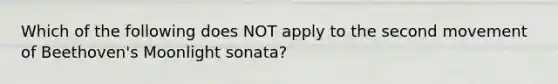 Which of the following does NOT apply to the second movement of Beethoven's Moonlight sonata?