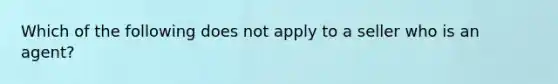 Which of the following does not apply to a seller who is an agent?