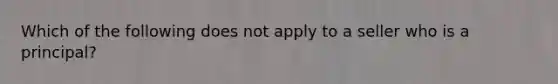 Which of the following does not apply to a seller who is a principal?