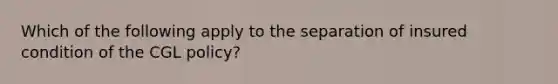 Which of the following apply to the separation of insured condition of the CGL policy?