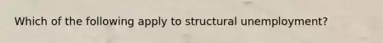 Which of the following apply to structural unemployment?