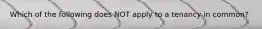 Which of the following does NOT apply to a tenancy in common?
