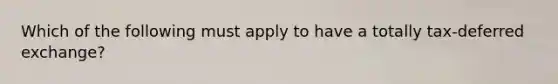 Which of the following must apply to have a totally tax-deferred exchange?