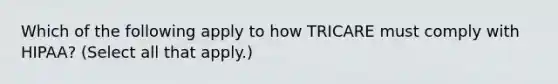 Which of the following apply to how TRICARE must comply with HIPAA? (Select all that apply.)