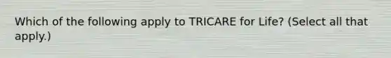 Which of the following apply to TRICARE for Life? (Select all that apply.)