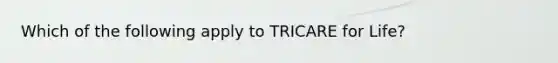 Which of the following apply to TRICARE for Life?