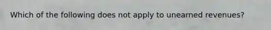 Which of the following does not apply to unearned revenues?