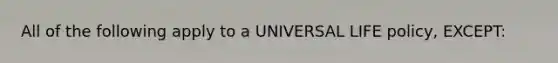 All of the following apply to a UNIVERSAL LIFE policy, EXCEPT: