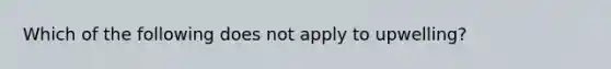 Which of the following does not apply to upwelling?